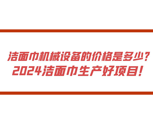 洁面巾机械设备的价格是多少？ 2024洁面巾生产好项目！