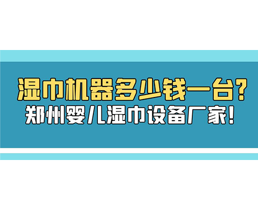 湿巾机器多少钱一台？郑州婴儿湿巾设备厂家！