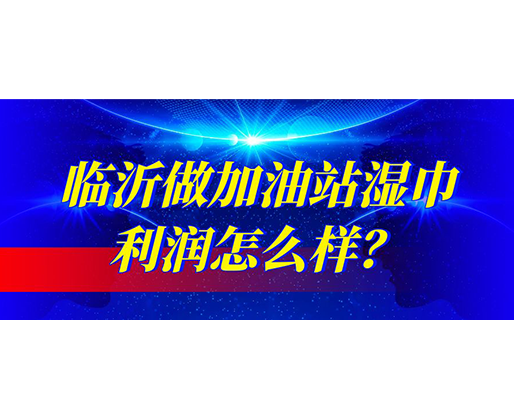 临沂做加油站湿巾利润怎么样？