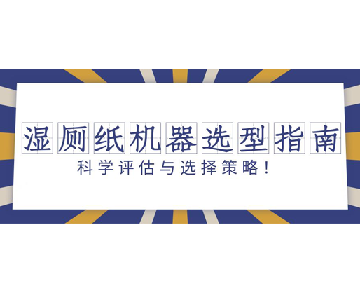 湿厕纸机器选型指南：科学评估与选择策略！