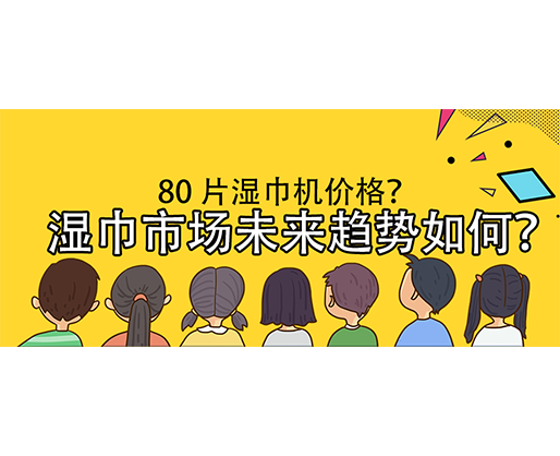 湿巾市场未来趋势如何？80 片湿巾机价格？