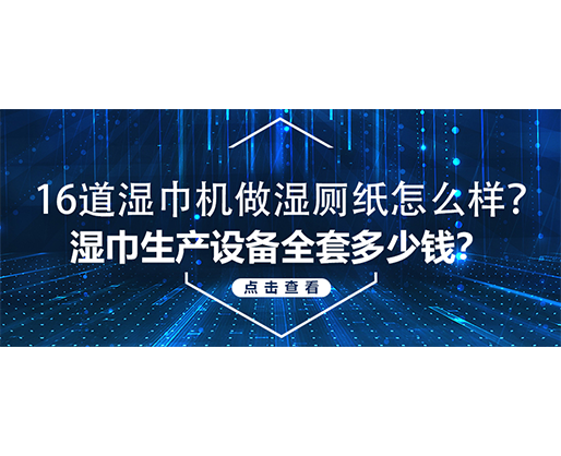 16道湿巾机做湿厕纸怎么样？湿巾生产设备全套多少钱？