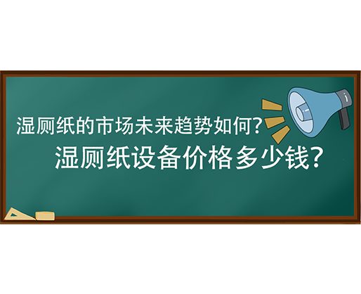 湿厕纸的市场未来趋势如何？湿厕纸设备价格多少钱？