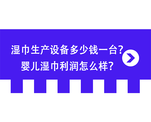 湿巾生产设备多少钱一台？婴儿湿巾利润怎么样？