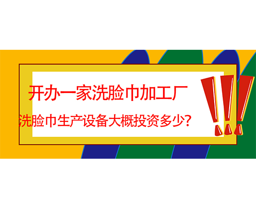 开办一家洗脸巾加工厂，洗脸巾生产设备大概投资多少？