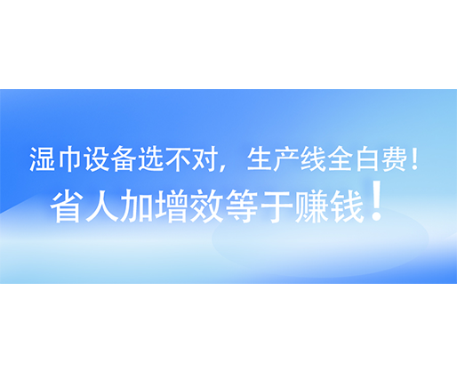 湿巾设备选不对，生产线全白费！省人加增效等于赚钱！