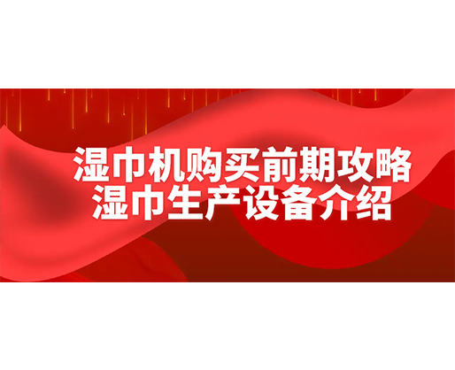 湿巾机购买前期攻略-湿巾生产设备介绍