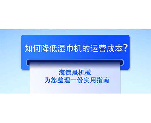 如何降低湿巾机的运营成本？海德晟机械为您整理一份实用指南
