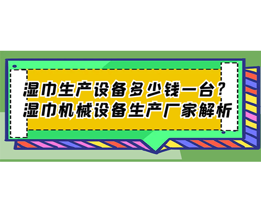 湿巾生产设备多少钱一台？湿巾机械设备生产厂家解析