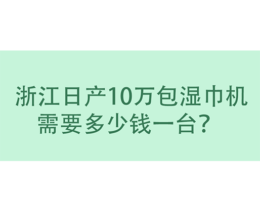  浙江日产10万包湿巾机需要多少钱一台？