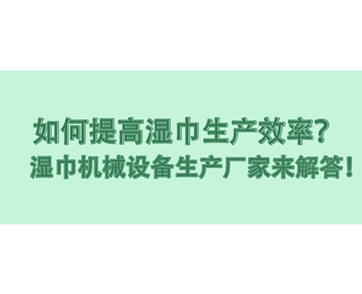 如何提高湿巾生产效率？湿巾机械设备生产厂家来解答！