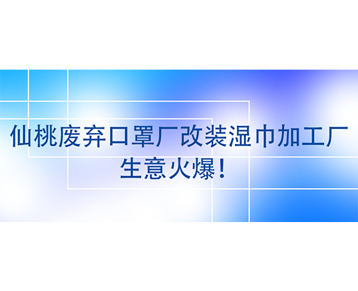 仙桃废弃口罩厂改装湿巾加工厂，生意火爆！
