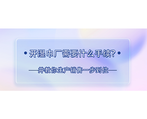 开湿巾厂需要什么手续？并教你生产销售一步到位