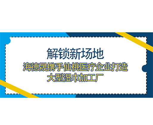 解锁新场地，海德晟携手仙桃医疗企业打造大型湿巾加工厂