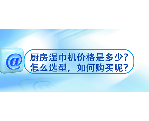 厨房湿巾机价格是多少？怎么选型，如何购买呢？