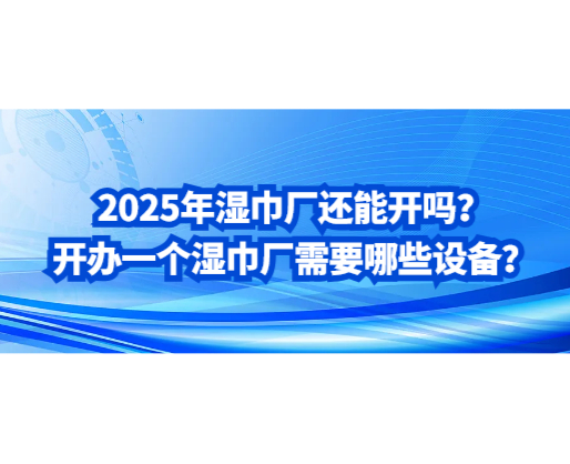 2025年湿巾厂还能开吗？开办一个湿巾厂需要哪些设备？
