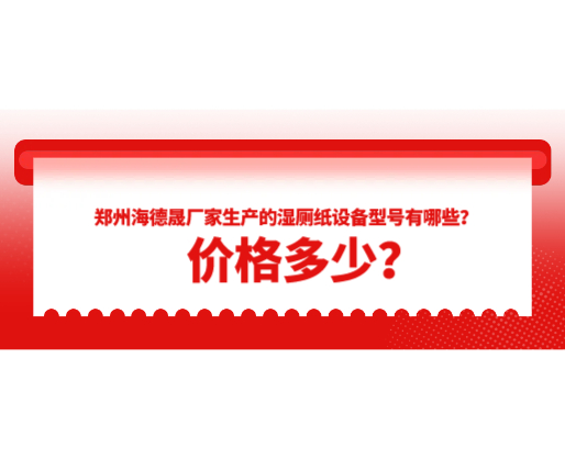 郑州海德晟厂家生产的湿厕纸设备型号有哪些？价格多少？