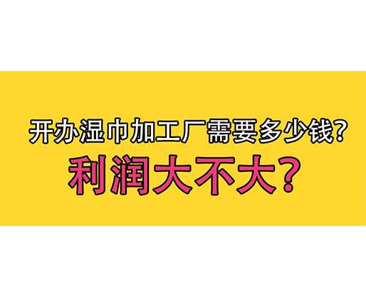 开办湿巾加工厂需要多少钱？利润大不大？