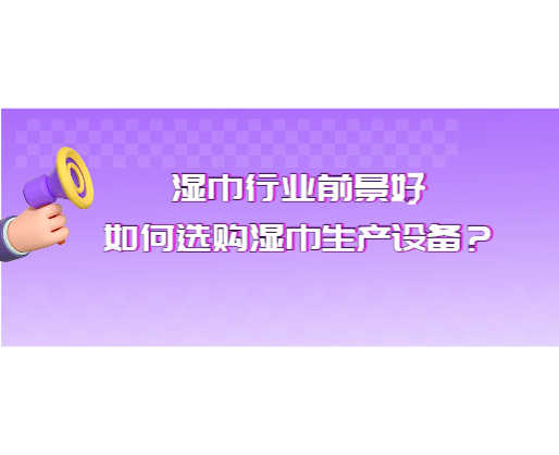 湿巾行业前景好，如何选购湿巾生产设备？