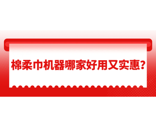 棉柔巾机器哪家好用又实惠？