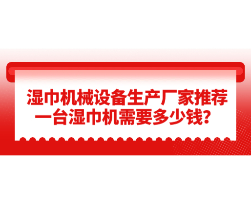 湿巾机械设备生产厂家推荐，一台湿巾机需要多少钱？