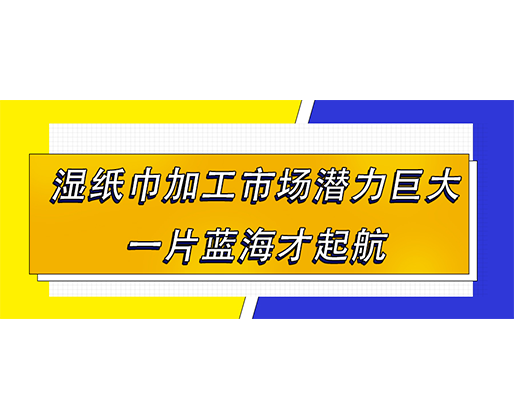 湿纸巾加工市场潜力巨大，一片蓝海才起航