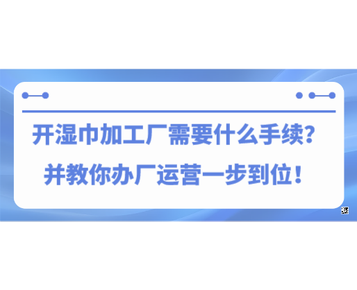 开湿巾加工厂需要什么手续？并教你办厂运营一步到位！