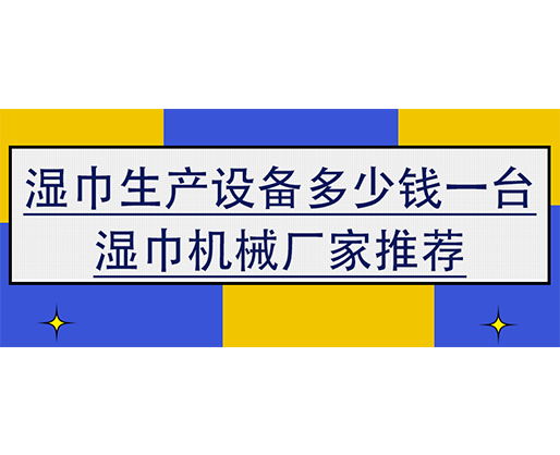 湿巾生产设备多少钱一台，湿巾机械厂家推荐