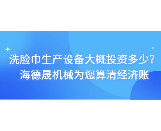 洗脸巾生产设备大概投资多少？海德晟机械为您算清经济账
