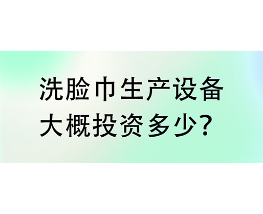洗脸巾生产设备大概投资多少？海德晟机械实力厂家提供一站式服务