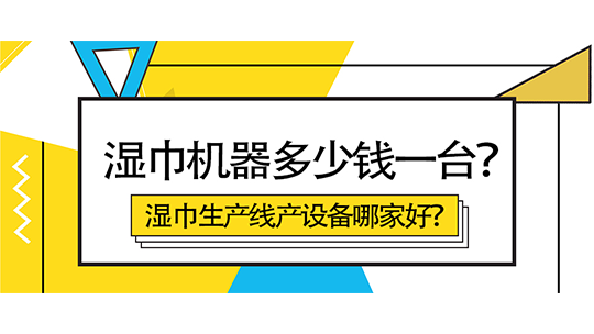 湿巾机器多少钱一台？湿巾生产线产设备哪家好？