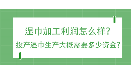 湿巾加工利润怎么样？投产湿巾生产大概需要多少资金？