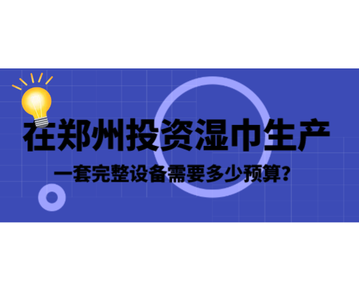 在郑州投资湿巾生产，一套完整设备需要多少预算？