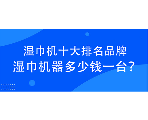 湿巾机十大排名品牌，湿巾机器多少钱一台？