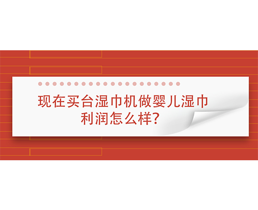 现在买台湿巾机做婴儿湿巾利润怎么样？