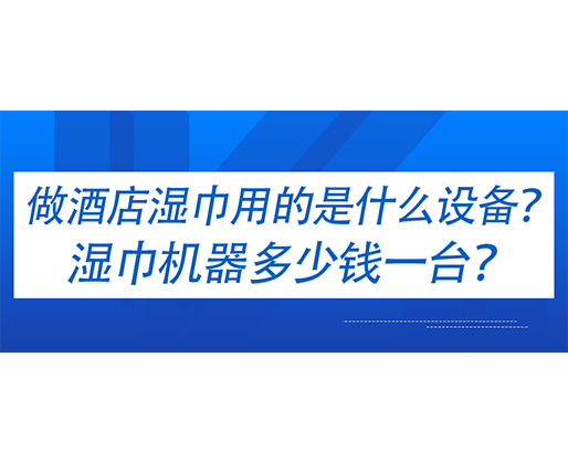 做酒店湿巾用的是什么设备？湿巾机器多少钱一台？