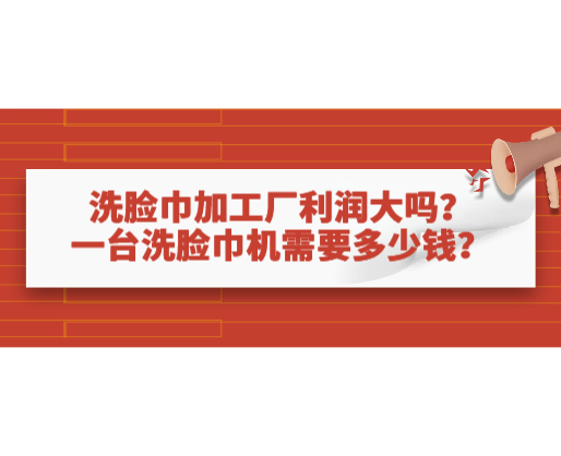 洗脸巾加工厂利润大吗？一台洗脸巾机需要多少钱？
