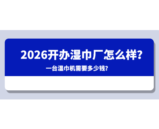 2026开办湿巾厂怎么样？一台湿巾机需要多少钱？