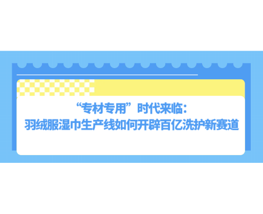 “专材专用”时代来临：羽绒服湿巾生产线如何开辟百亿洗护新赛道