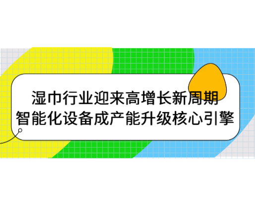 湿巾行业迎来高增长新周期，智能化设备成产能升级核心引擎