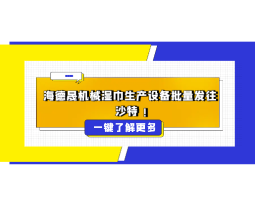海德晟机械湿巾生产设备批量发往沙特，彰显中国智造硬实力
