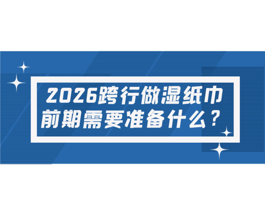 2026跨行做湿纸巾，前期需要准备什么？