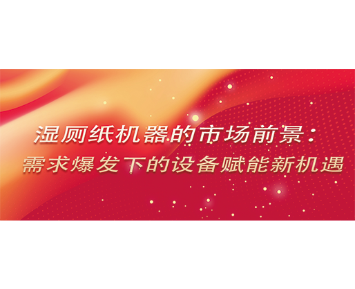 湿厕纸机器的市场前景：需求爆发下的设备赋能新机遇