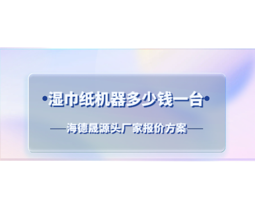 湿巾纸机器多少钱一台？海德晟源头厂家报价方案