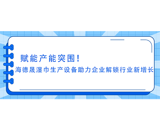 赋能产能突围！海德晟湿巾生产设备助力企业解锁行业新增长