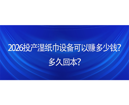 2026投产湿纸巾设备可以赚多少钱？多久回本？