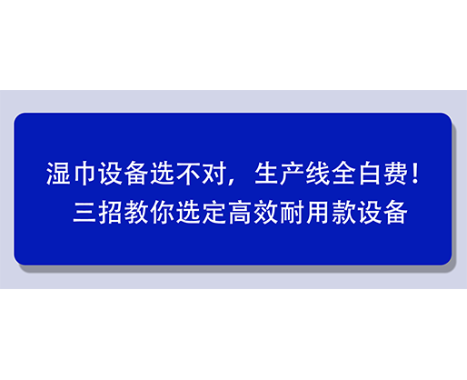 湿巾设备选不对，生产线全白费！三招教你选定高效耐用款设备