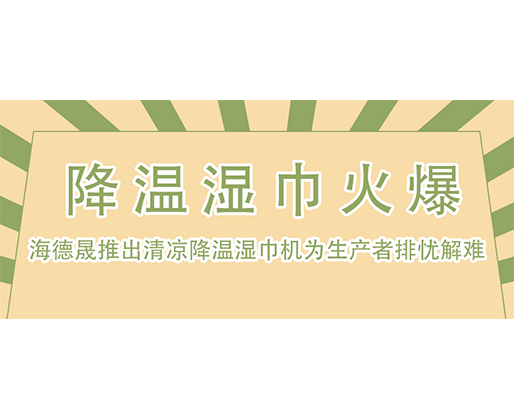  降温湿巾火爆，海德晟推出清凉降温湿巾机为生产者排忧解难！