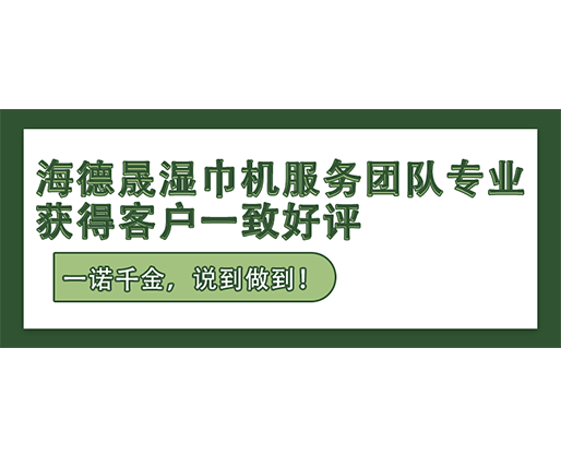 一诺千金，说到做到！海德晟湿巾机服务团队专业，获得客户一致好评！