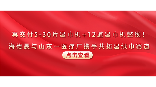 再交付5-30片湿巾机+12道湿巾机整线！海德晟与山东一医疗厂携手共拓湿纸巾赛道